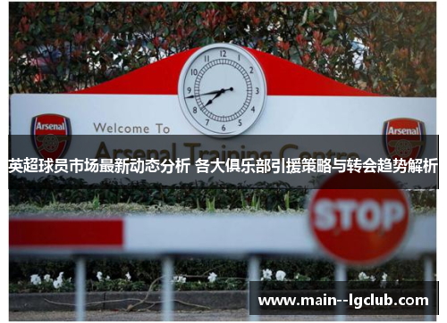 英超球员市场最新动态分析 各大俱乐部引援策略与转会趋势解析 英超球员市场最新动态分析 各大俱乐部引援策略与转会趋势解析