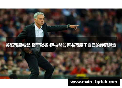 英超新星崛起 穆罕默德·萨拉赫如何书写属于自己的传奇篇章