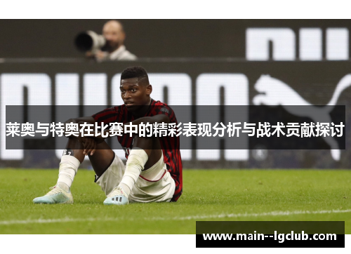 莱奥与特奥在比赛中的精彩表现分析与战术贡献探讨 莱奥与特奥在比赛中的精彩表现分析与战术贡献探讨