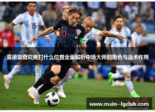 莫德里奇究竟打什么位置全面解析中场大师的角色与战术作用 莫德里奇究竟打什么位置全面解析中场大师的角色与战术作用