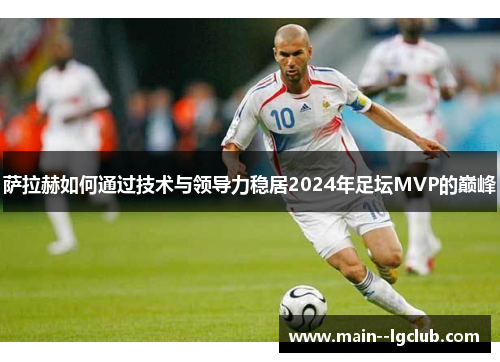 萨拉赫如何通过技术与领导力稳居2024年足坛MVP的巅峰 萨拉赫如何通过技术与领导力稳居2024年足坛MVP的巅峰
