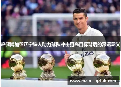 赵健博加盟辽宁铁人助力球队冲击更高目标背后的深远意义