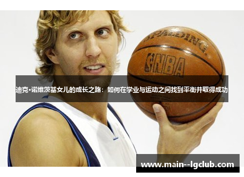 迪克·诺维茨基女儿的成长之路：如何在学业与运动之间找到平衡并取得成功