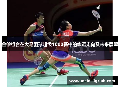 金徐组合在大马羽球超级1000赛中的命运走向及未来展望 金徐组合在大马羽球超级1000赛中的命运走向及未来展望