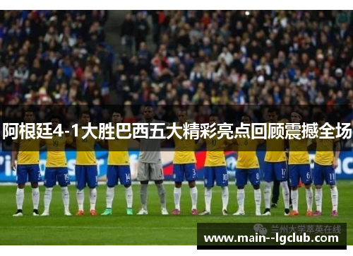 阿根廷4-1大胜巴西五大精彩亮点回顾震撼全场