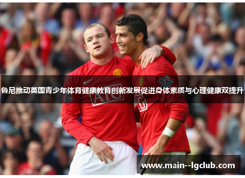 鲁尼推动英国青少年体育健康教育创新发展促进身体素质与心理健康双提升