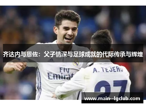 齐达内与恩佐：父子情深与足球成就的代际传承与辉煌