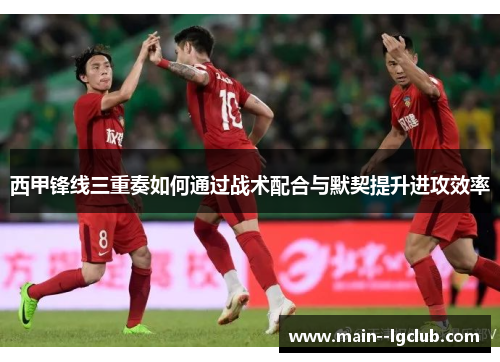 西甲锋线三重奏如何通过战术配合与默契提升进攻效率