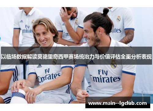 以临场数据解读莫德里奇西甲赛场统治力与价值评估全面分析表现