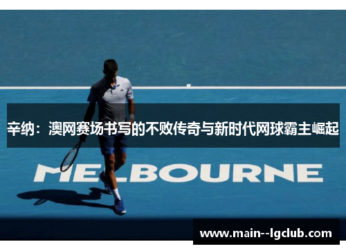 辛纳：澳网赛场书写的不败传奇与新时代网球霸主崛起