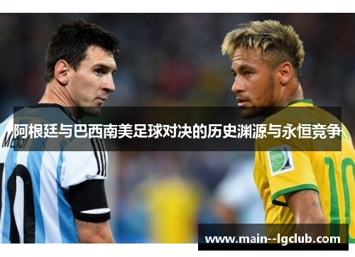阿根廷与巴西南美足球对决的历史渊源与永恒竞争