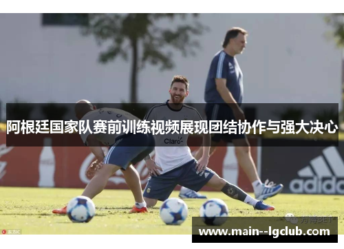 阿根廷国家队赛前训练视频展现团结协作与强大决心