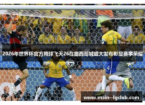 2026年世界杯官方用球飞天26在墨西哥城盛大发布彰显赛事荣耀 2026年世界杯官方用球飞天26在墨西哥城盛大发布彰显赛事荣耀