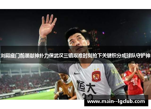 刘殿座门前屡献神扑力保武汉三镇艰难时刻抢下关键积分成球队守护神 刘殿座门前屡献神扑力保武汉三镇艰难时刻抢下关键积分成球队守护神