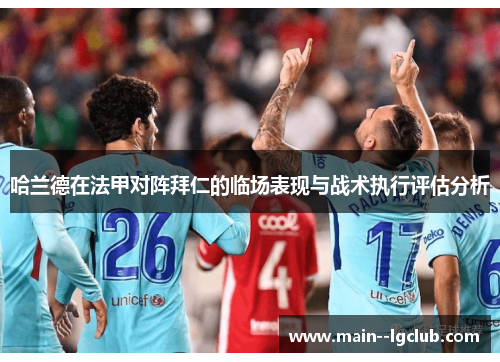 哈兰德在法甲对阵拜仁的临场表现与战术执行评估分析 哈兰德在法甲对阵拜仁的临场表现与战术执行评估分析