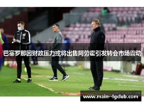 巴塞罗那因财政压力或将出售阿劳霍引发转会市场震动 巴塞罗那因财政压力或将出售阿劳霍引发转会市场震动