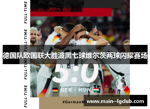 德国队欧国联大胜波黑七球维尔茨两球闪耀赛场