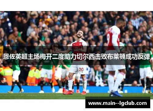 恩佐英超主场梅开二度助力切尔西击败布莱顿成功反弹