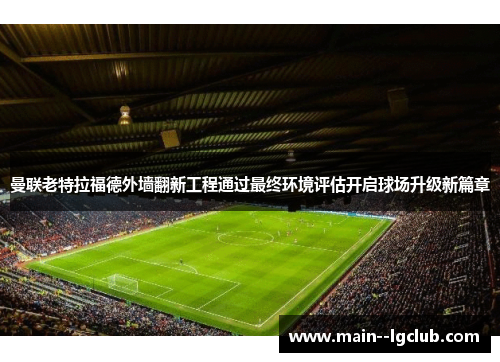 曼联老特拉福德外墙翻新工程通过最终环境评估开启球场升级新篇章 曼联老特拉福德外墙翻新工程通过最终环境评估开启球场升级新篇章