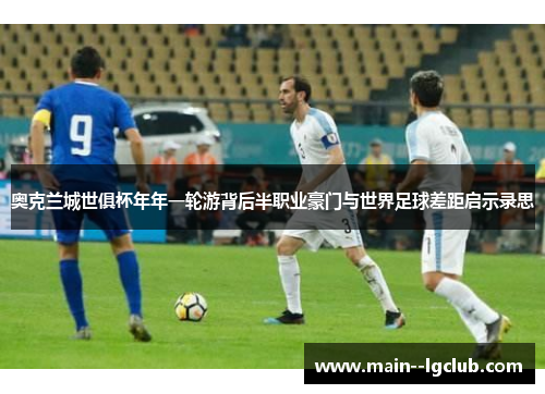 奥克兰城世俱杯年年一轮游背后半职业豪门与世界足球差距启示录思 奥克兰城世俱杯年年一轮游背后半职业豪门与世界足球差距启示录思