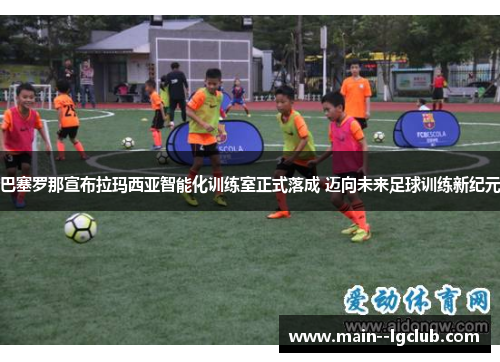 巴塞罗那宣布拉玛西亚智能化训练室正式落成 迈向未来足球训练新纪元