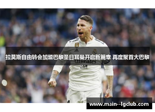 拉莫斯自由转会加盟巴黎圣日耳曼开启新篇章 再度聚首大巴黎 拉莫斯自由转会加盟巴黎圣日耳曼开启新篇章 再度聚首大巴黎