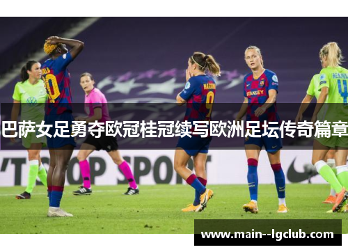 巴萨女足勇夺欧冠桂冠续写欧洲足坛传奇篇章
